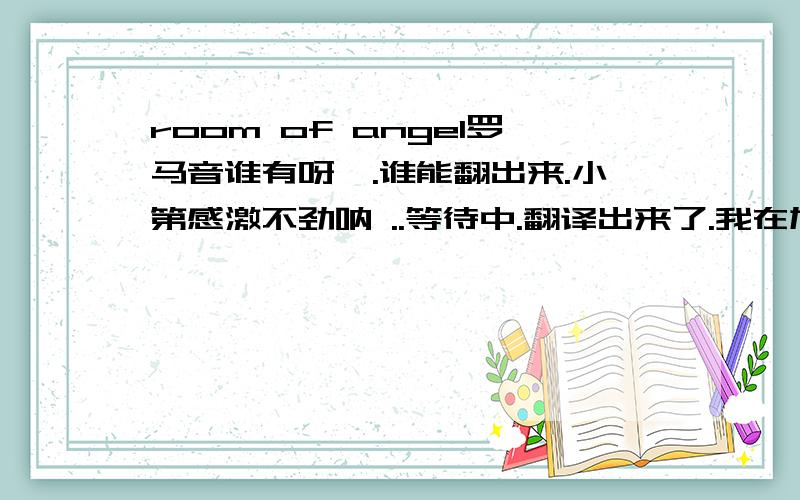 room of angel罗马音谁有呀,.谁能翻出来.小第感激不劲呐 ..等待中.翻译出来了.我在加.大哥,我要的是罗马音.诶.只有你回答.精神.分给你算了.