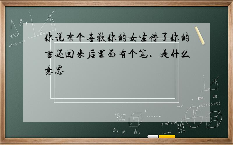 你说有个喜欢你的女生借了你的书还回来后里面有个笔、是什么意思