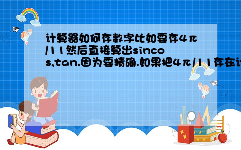 计算器如何存数字比如要存4π/11然后直接算出sincos,tan.因为要精确.如果把4π/11存在计算器里然后直接就可以算出来方便很多,有人会么