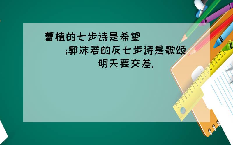 曹植的七步诗是希望_______;郭沫若的反七步诗是歌颂_____明天要交差,