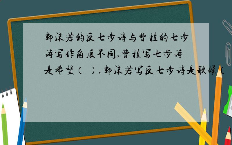 郭沫若的反七步诗与曹植的七步诗写作角度不同,曹植写七步诗是希望（ ）,郭沫若写反七步诗是歌颂（ )