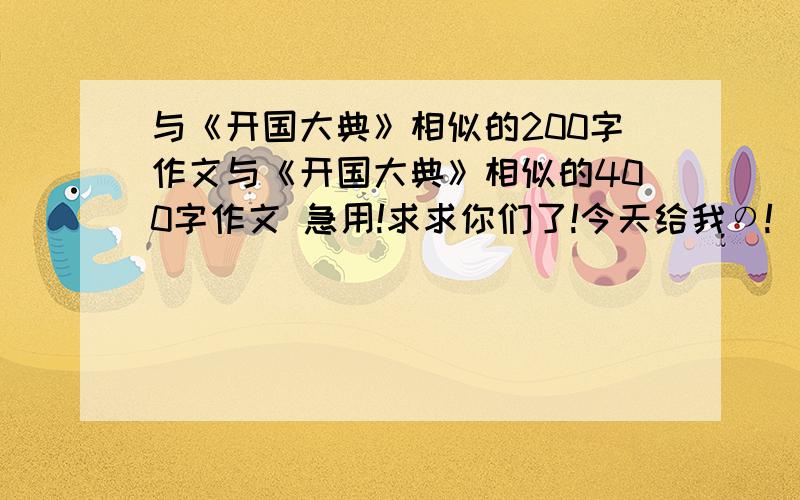 与《开国大典》相似的200字作文与《开国大典》相似的400字作文 急用!求求你们了!今天给我の!