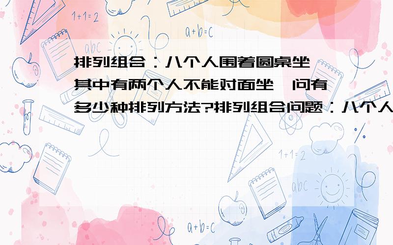 排列组合：八个人围着圆桌坐,其中有两个人不能对面坐,问有多少种排列方法?排列组合问题：八个人围着圆桌坐,其中有两个人不能对面坐,问有多少种排列方法?