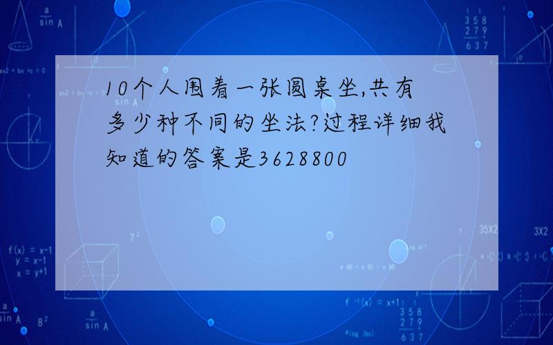 10个人围着一张圆桌坐,共有多少种不同的坐法?过程详细我知道的答案是3628800