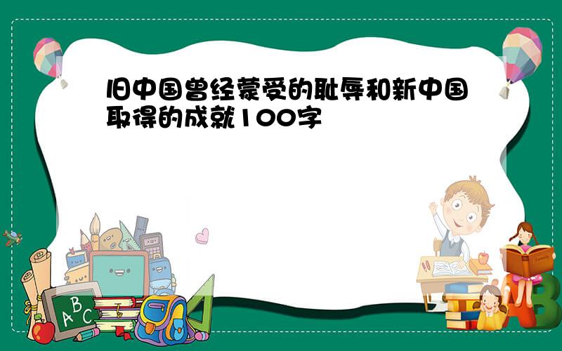 旧中国曾经蒙受的耻辱和新中国取得的成就100字