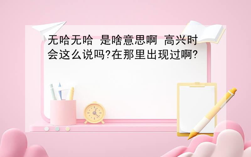 无哈无哈 是啥意思啊 高兴时会这么说吗?在那里出现过啊?