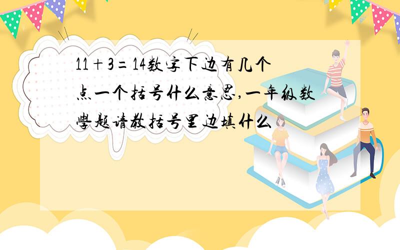 11+3=14数字下边有几个点一个括号什么意思,一年级数学题请教括号里边填什么