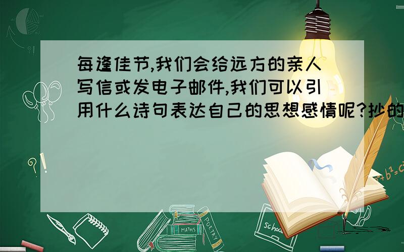 每逢佳节,我们会给远方的亲人写信或发电子邮件,我们可以引用什么诗句表达自己的思想感情呢?抄的可耻