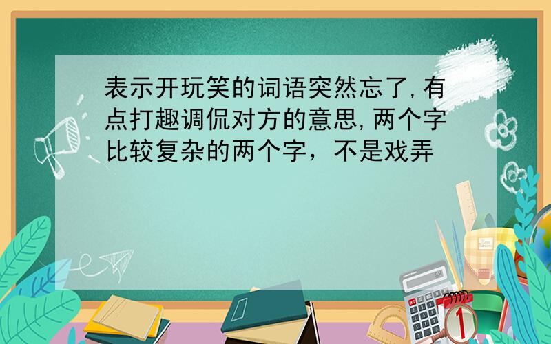 表示开玩笑的词语突然忘了,有点打趣调侃对方的意思,两个字比较复杂的两个字，不是戏弄