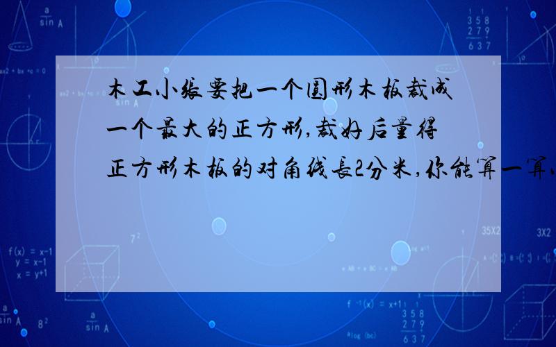 木工小张要把一个圆形木板裁成一个最大的正方形,裁好后量得正方形木板的对角线长2分米,你能算一算小张裁成的木板的面积是多少平方分米吗?要算式写清楚一点，也可以用汉字啊，算式看