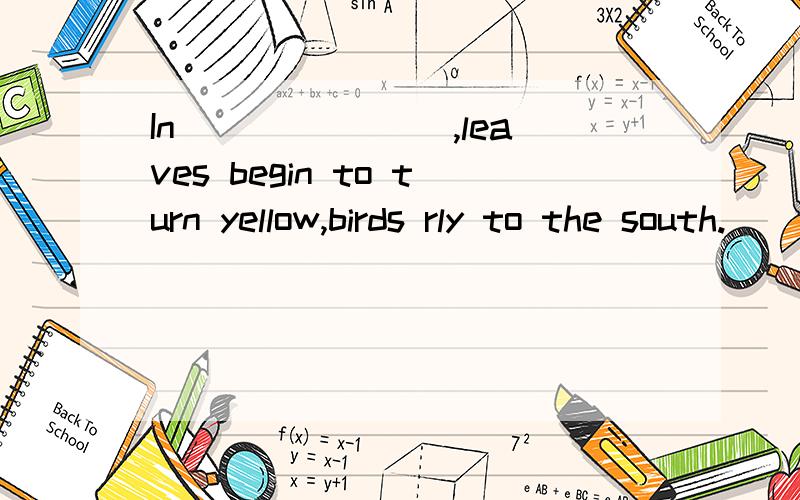 In _______,leaves begin to turn yellow,birds rly to the south.______添什么