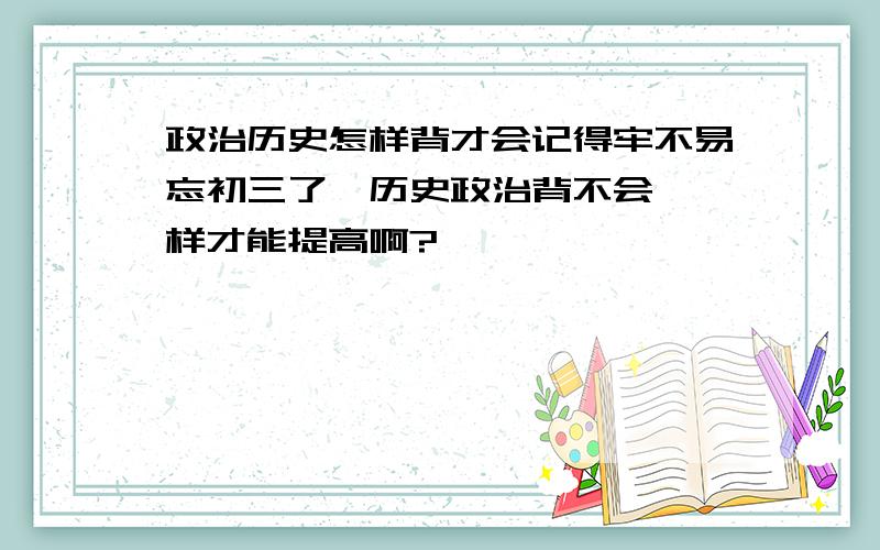 政治历史怎样背才会记得牢不易忘初三了,历史政治背不会,咋样才能提高啊?