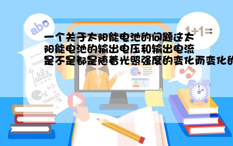 一个关于太阳能电池的问题这太阳能电池的输出电压和输出电流是不是都是随着光照强度的变化而变化的?那如果把两块因光照强度不同而输出电压不同的太阳能电池并联起来会怎样.或把两