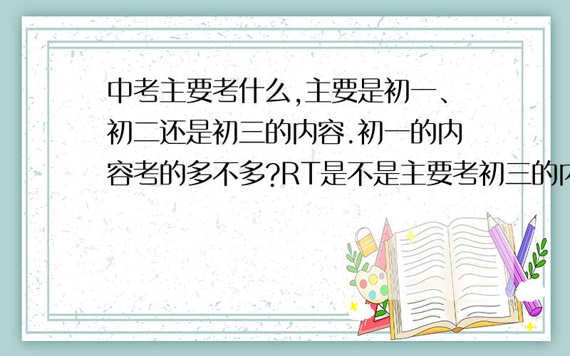 中考主要考什么,主要是初一、初二还是初三的内容.初一的内容考的多不多?RT是不是主要考初三的内容啊?山东青岛