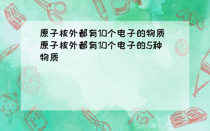 原子核外都有10个电子的物质原子核外都有10个电子的5种物质