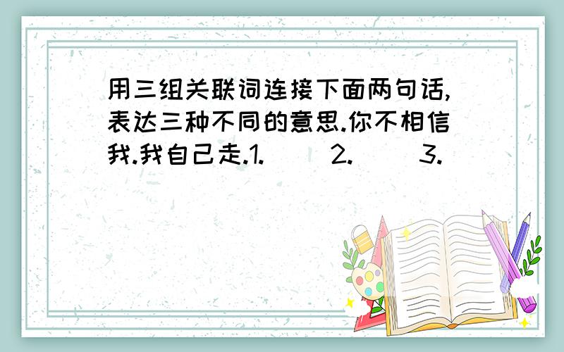 用三组关联词连接下面两句话,表达三种不同的意思.你不相信我.我自己走.1.（ ）2.（ ）3.（ ）