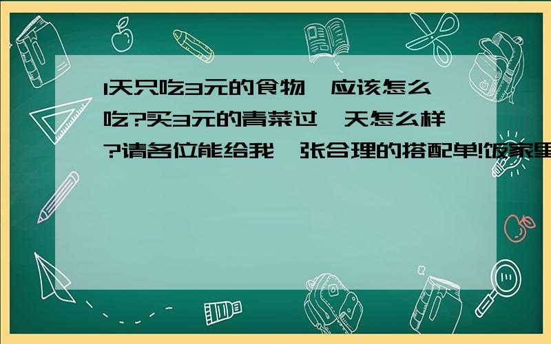 1天只吃3元的食物,应该怎么吃?买3元的青菜过一天怎么样?请各位能给我一张合理的搭配单!饭家里有!可以免去饭的费用!