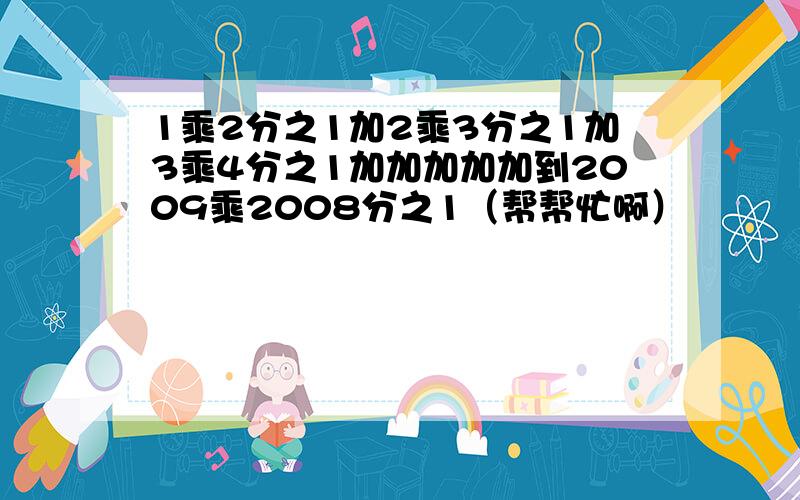 1乘2分之1加2乘3分之1加3乘4分之1加加加加加到2009乘2008分之1（帮帮忙啊）