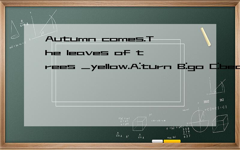 Autumn comes.The leaves of trees _yellow.A:turn B:go C:becomeD:getE:grow