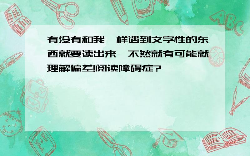 有没有和我一样遇到文字性的东西就要读出来,不然就有可能就理解偏差!阅读障碍症?