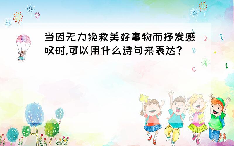 当因无力挽救美好事物而抒发感叹时,可以用什么诗句来表达?