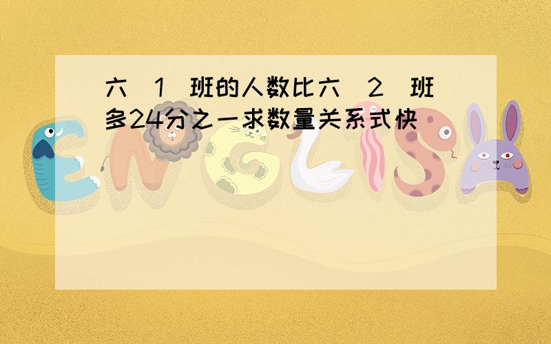 六(1)班的人数比六(2)班多24分之一求数量关系式快