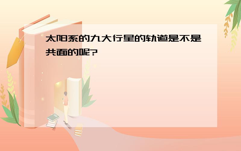 太阳系的九大行星的轨道是不是共面的呢?