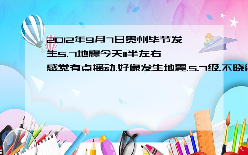 2012年9月7日贵州毕节发生5.7地震今天11半左右,感觉有点摇动.好像发生地震.5.7级.不晓得有没有造成伤亡.我是古蔺的.大伙知道说一声