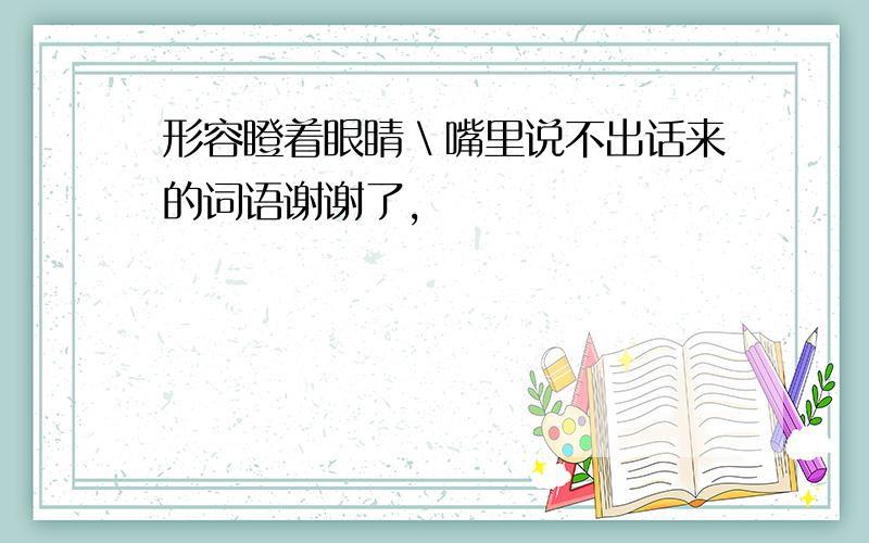 形容瞪着眼睛＼嘴里说不出话来的词语谢谢了,