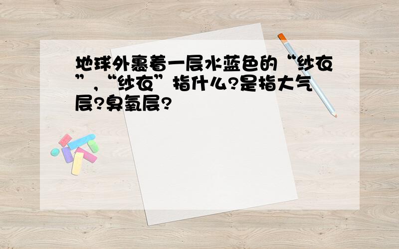 地球外裹着一层水蓝色的“纱衣”,“纱衣”指什么?是指大气层?臭氧层?