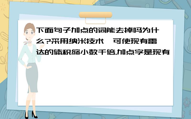 下面句子加点的词能去掉吗为什么?采用纳米技术,可使现有雷达的体积缩小数千倍.加点字是现有