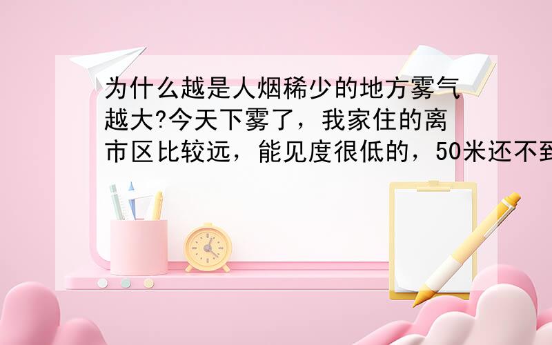 为什么越是人烟稀少的地方雾气越大?今天下雾了，我家住的离市区比较远，能见度很低的，50米还不到，可是来上班的时候，发现越往市区走，能见度越高。朋友说是太阳出来的原因，我觉