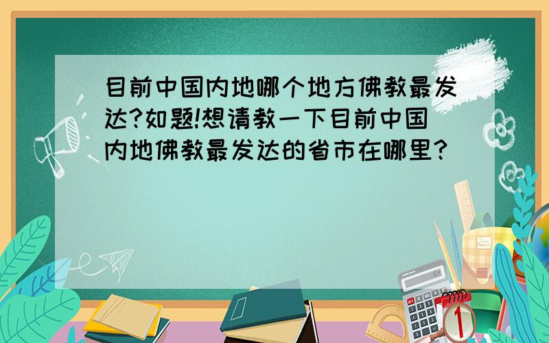 目前中国内地哪个地方佛教最发达?如题!想请教一下目前中国内地佛教最发达的省市在哪里?