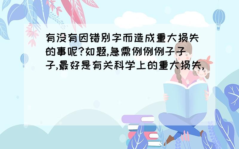 有没有因错别字而造成重大损失的事呢?如题,急需例例例子子子,最好是有关科学上的重大损失,