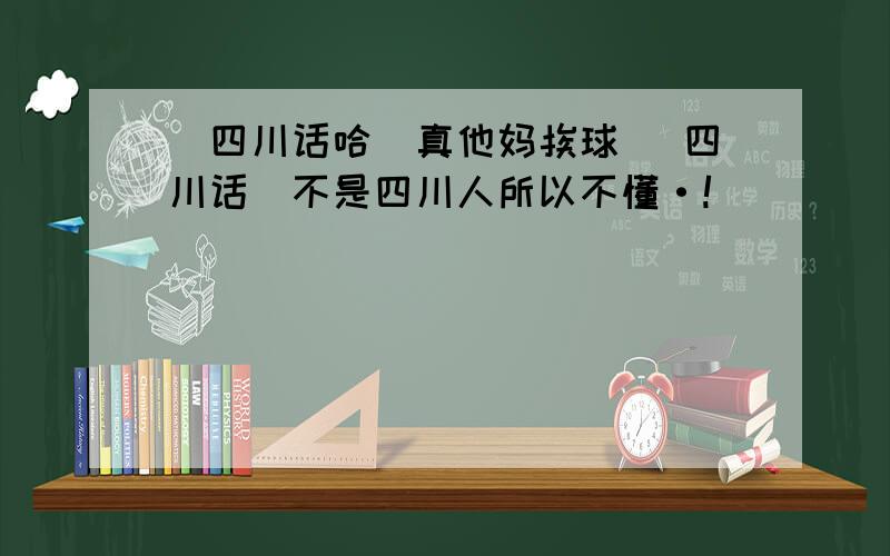 （四川话哈）真他妈挨球 （四川话）不是四川人所以不懂·!