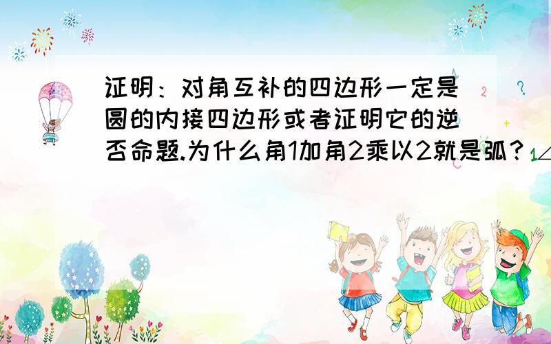 证明：对角互补的四边形一定是圆的内接四边形或者证明它的逆否命题.为什么角1加角2乘以2就是弧？∠1所对的弧+∠2所对的弧=2*(∠1+∠2)=360° 这步怎么来的？