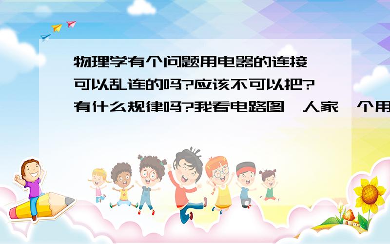 物理学有个问题用电器的连接,可以乱连的吗?应该不可以把?有什么规律吗?我看电路图,人家一个用电器中有几条导线分别连接到另几个用电器,这规律是什么?