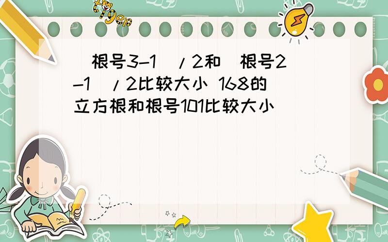 (根号3-1)/2和（根号2-1）/2比较大小 168的立方根和根号101比较大小