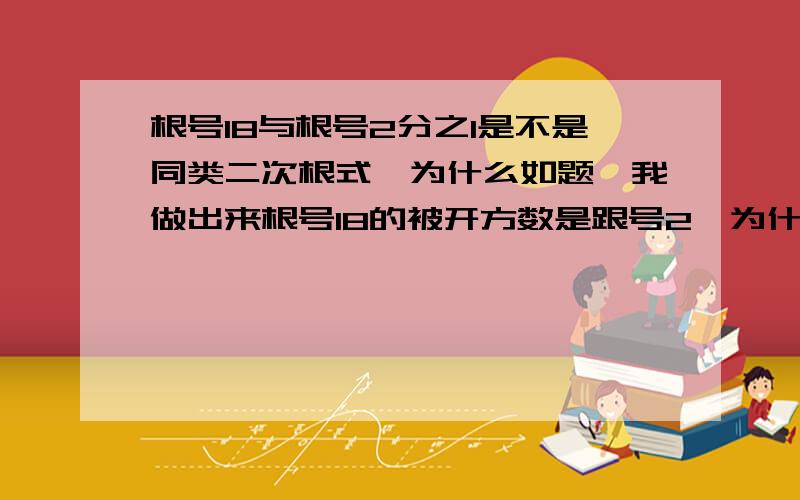 根号18与根号2分之1是不是同类二次根式,为什么如题,我做出来根号18的被开方数是跟号2,为什么和根号2分之1的被开方数是一样的呢?