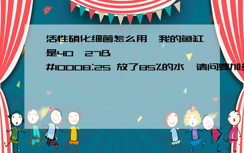 活性硝化细菌怎么用,我的鱼缸是40✘27✘25 放了85%的水,请问要加多少?