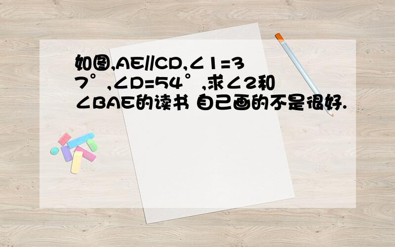 如图,AE//CD,∠1=37°,∠D=54°,求∠2和∠BAE的读书 自己画的不是很好.