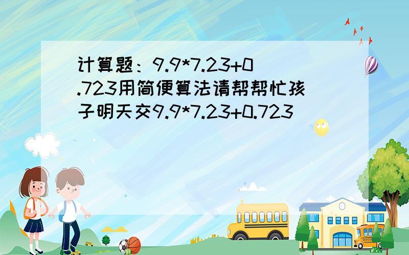 计算题：9.9*7.23+0.723用简便算法请帮帮忙孩子明天交9.9*7.23+0.723