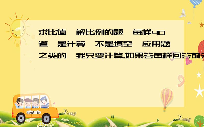 求比值,解比例的题,每样40道,是计算,不是填空、应用题之类的,我只要计算.如果答每样回答前先写上是哪类，每类分开写。如果全部符合要求将在加50分 一题与一提之间分开距离 数不要太大