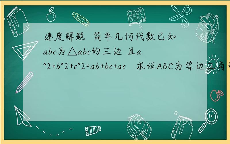 速度解题  简单几何代数已知abc为△abc的三边 且a^2+b^2+c^2=ab+bc+ac   求证ABC为等边三角形