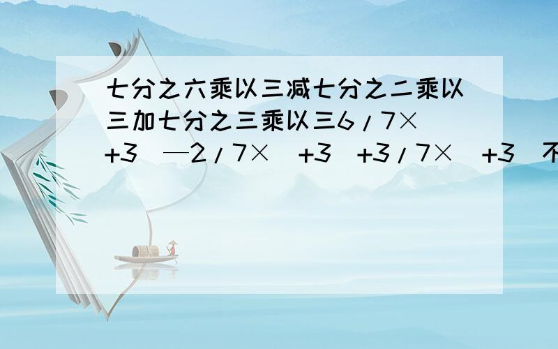 七分之六乘以三减七分之二乘以三加七分之三乘以三6/7×（+3）—2/7×（+3）+3/7×（+3）不要分配率.最简单的简便方法