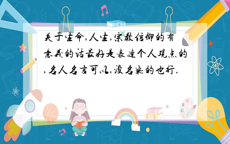 关于生命,人生,宗教信仰的有意义的话最好是表达个人观点的,名人名言可以,没名气的也行.