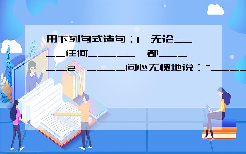 用下列句式造句：1、无论____任何_____,都_____.2、____问心无愧地说：“____”.3、_____执著地、勤奋地_____.4、 _____把自己的努力集中在一个目标上,_____ .5、 _____致力于_____ .6、 _____受了一言半语