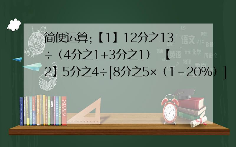 简便运算;【1】12分之13÷（4分之1+3分之1） 【2】5分之4÷[8分之5×（1-20%）]