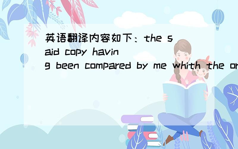 英语翻译内容如下：the said copy having been compared by me whith the original document,an act whereof being requested I hava granted the same under my Notarial Form and Seal of Office,to server and avail as occasion shall or may be required.