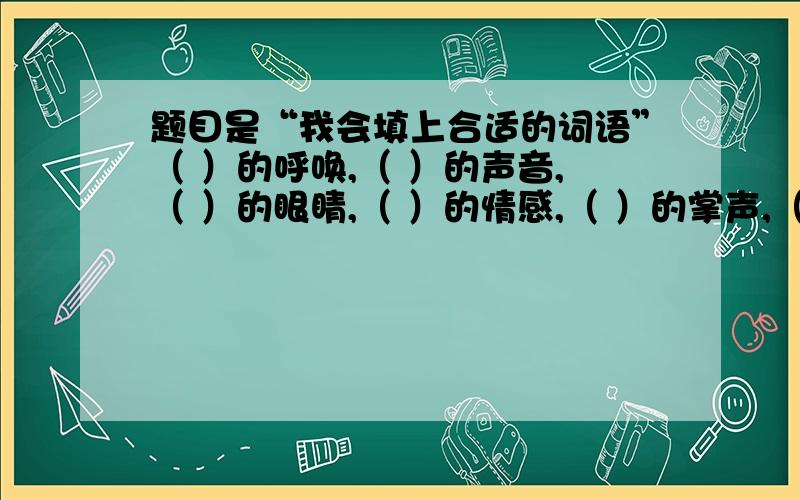 题目是“我会填上合适的词语”（ ）的呼唤,（ ）的声音,（ ）的眼睛,（ ）的情感,（ ）的掌声,（ ）的心灵,（ ）的屏障,（ ）的微笑.